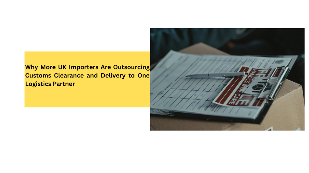 Why More UK Importers Are Outsourcing Customs Clearance and Delivery to One Logistics Partner